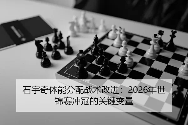石宇奇体能分配战术改进：2026年世锦赛冲冠的关键变量
