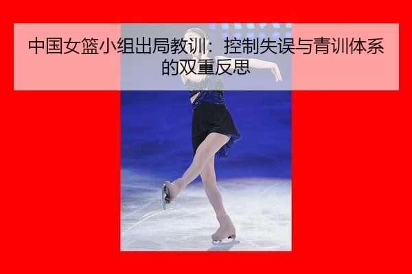 中国女篮小组出局教训：控制失误与青训体系的双重反思